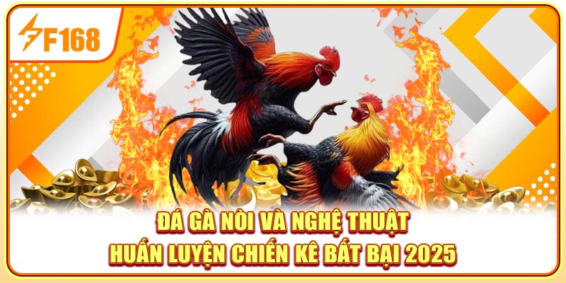 Đá Gà Nòi Và Nghệ Thuật Huấn Luyện Chiến Kê Đỉnh Cao 2025