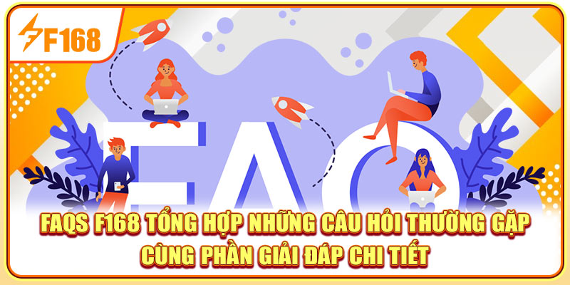 FAQs F168 tổng hợp những câu hỏi thường gặp cùng phần giải đáp chi tiết